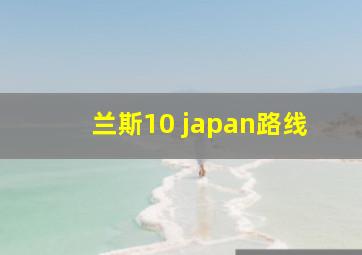 兰斯10 japan路线